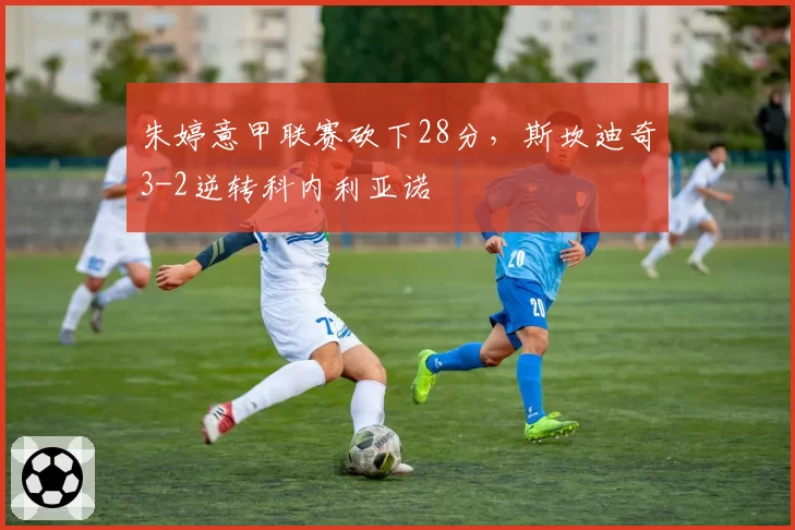 朱婷意甲联赛砍下28分，斯坎迪奇3-2逆转科内利亚诺