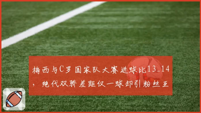 梅西与C罗国家队大赛进球比13_14，绝代双骄差距仅一球却引粉丝互撕