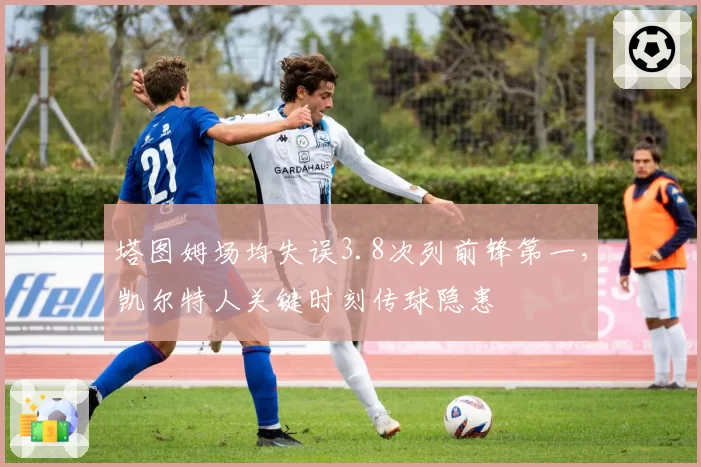 塔图姆场均失误3.8次列前锋第一，凯尔特人关键时刻传球隐患
