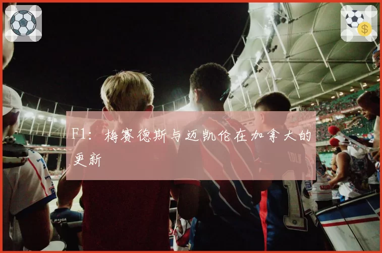 F1：梅赛德斯与迈凯伦在加拿大的更新