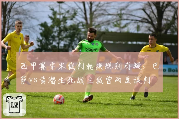 西甲赛季末裁判轮换规则存疑，巴萨vs黄潜生死战主裁曾两度误判