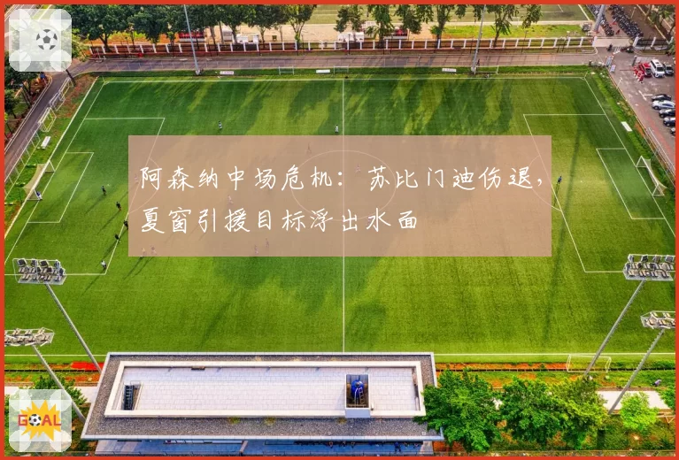 阿森纳中场危机：苏比门迪伤退，夏窗引援目标浮出水面