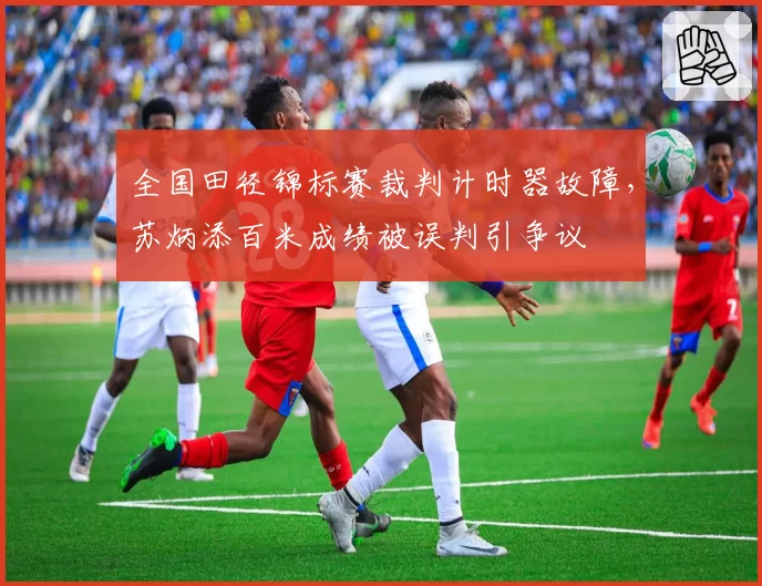 全国田径锦标赛裁判计时器故障，苏炳添百米成绩被误判引争议