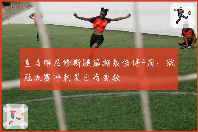 皇马维尼修斯腿筋撕裂伤停4周，欧冠决赛冲刺复出存变数
