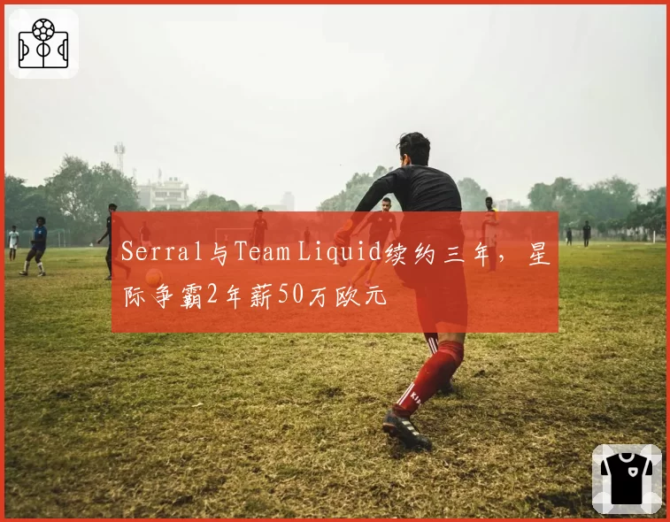 Serral与Team Liquid续约三年，星际争霸2年薪50万欧元