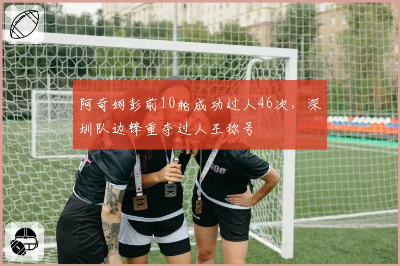 阿奇姆彭前10轮成功过人46次，深圳队边锋重夺过人王称号