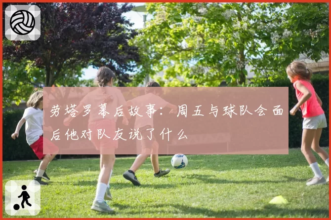 劳塔罗幕后故事:周五与球队会面后他对队友说了什么