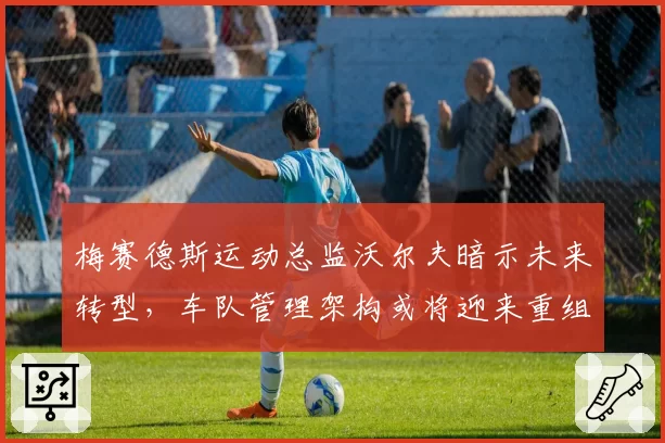 梅赛德斯运动总监沃尔夫暗示未来转型，车队管理架构或将迎来重组