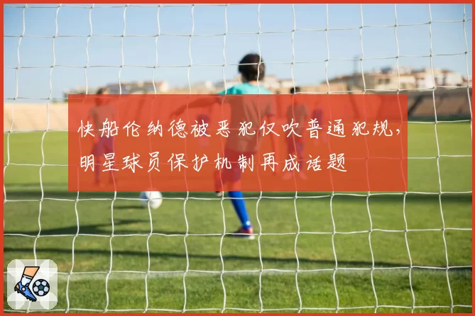 快船伦纳德被恶犯仅吹普通犯规，明星球员保护机制再成话题