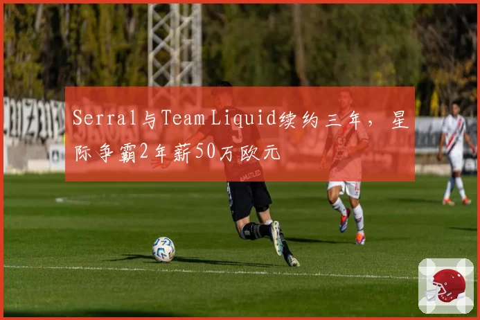 Serral与Team Liquid续约三年，星际争霸2年薪50万欧元
