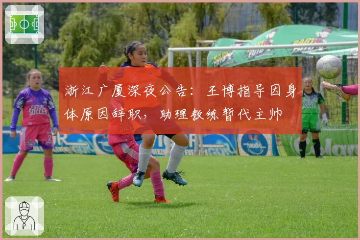 浙江广厦深夜公告:王博指导因身体原因辞职,助理教练暂代主帅
