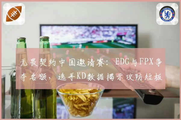 无畏契约中国邀请赛：EDG与FPX争夺名额，选手KD数据揭示攻防短板