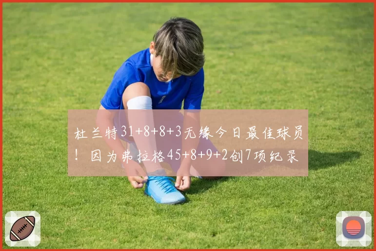 杜兰特31+8+8+3无缘今日最佳球员！因为弗拉格45+8+9+2创7项纪录