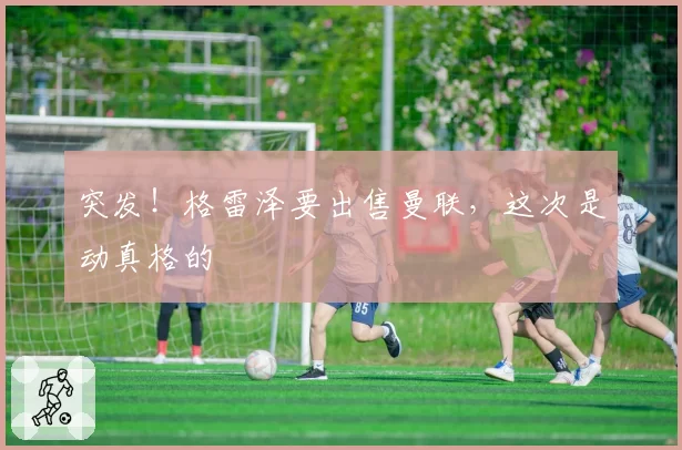 突发！格雷泽要出售曼联，这次是动真格的