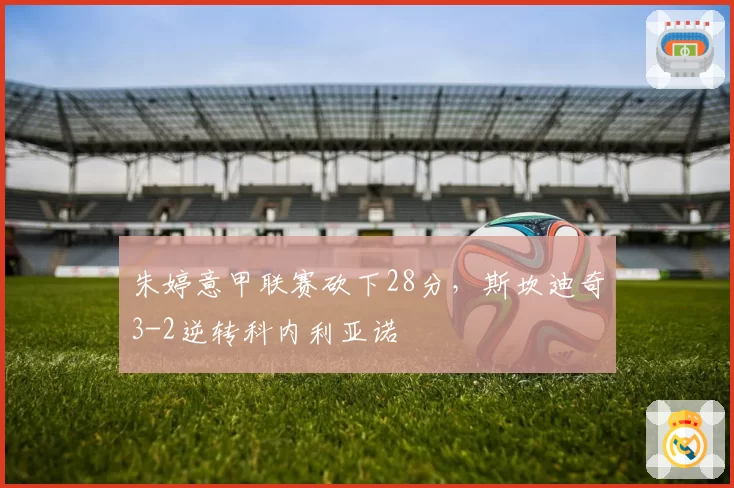 朱婷意甲联赛砍下28分，斯坎迪奇3-2逆转科内利亚诺