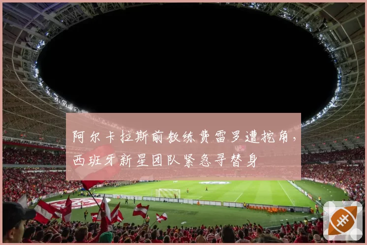 阿尔卡拉斯前教练费雷罗遭挖角，西班牙新星团队紧急寻替身