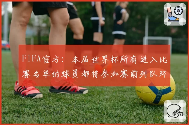 FIFA官方：本届世界杯所有进入比赛名单的球员都将参加赛前列队环节