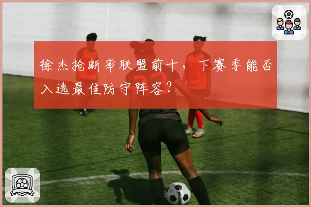 徐杰抢断率联盟前十，下赛季能否入选最佳防守阵容？