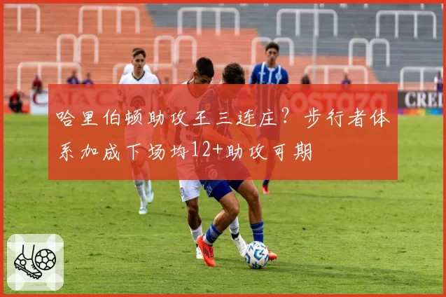 哈里伯顿助攻王三连庄？步行者体系加成下场均12+助攻可期