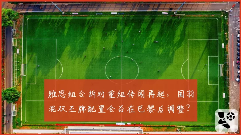 雅思组合拆对重组传闻再起,国羽混双王牌配置会否在巴黎后调整?