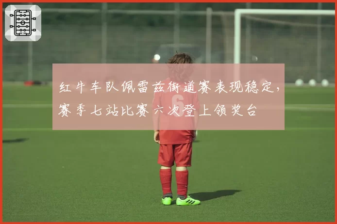 红牛车队佩雷兹街道赛表现稳定,赛季七站比赛六次登上领奖台