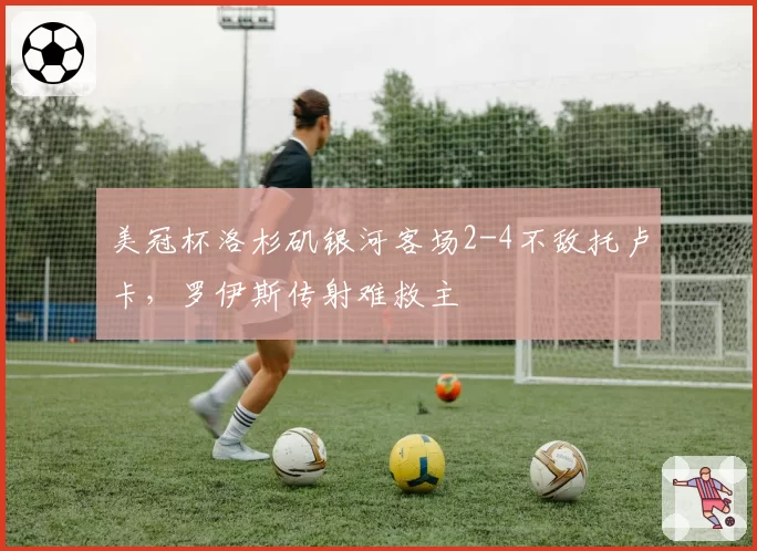 美冠杯洛杉矶银河客场2-4不敌托卢卡，罗伊斯传射难救主