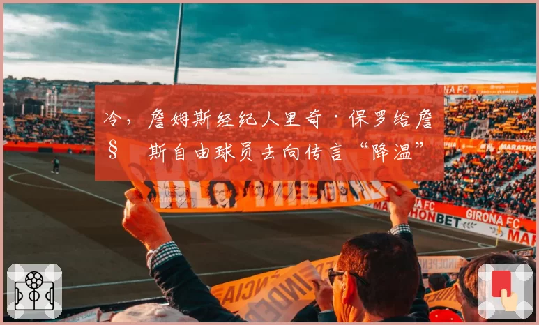 冷,詹姆斯经纪人里奇·保罗给詹姆斯自由球员去向传言“降温”