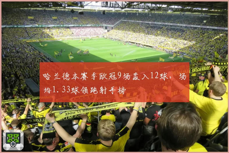 哈兰德本赛季欧冠9场轰入12球，场均1.33球领跑射手榜