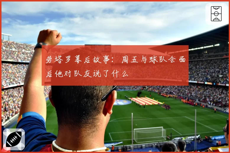 劳塔罗幕后故事:周五与球队会面后他对队友说了什么