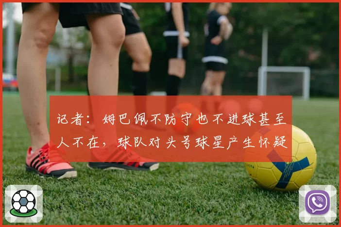 记者：姆巴佩不防守也不进球甚至人不在，球队对头号球星产生怀疑