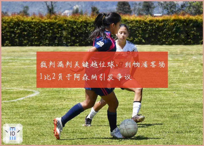 裁判漏判关键越位球，利物浦客场1比2负于阿森纳引发争议