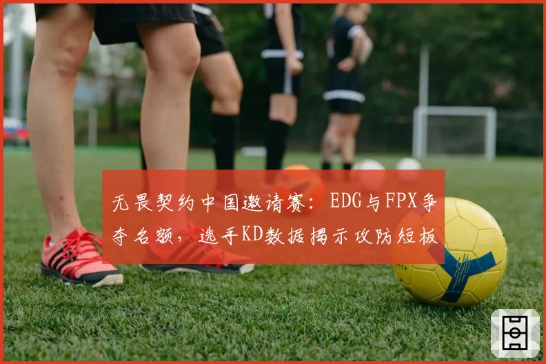 无畏契约中国邀请赛：EDG与FPX争夺名额，选手KD数据揭示攻防短板
