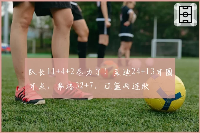 队长11+4+2尽力了！莱迪24+13可圈可点，弗格32+7，辽篮两连败
