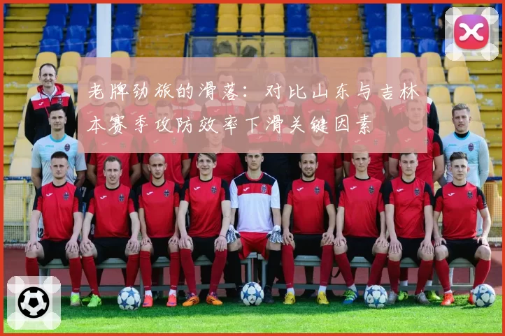 老牌劲旅的滑落：对比山东与吉林本赛季攻防效率下滑关键因素