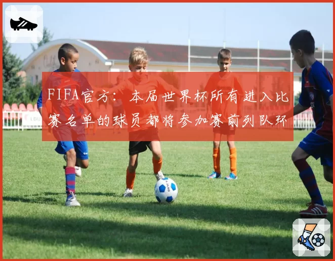 FIFA官方：本届世界杯所有进入比赛名单的球员都将参加赛前列队环节