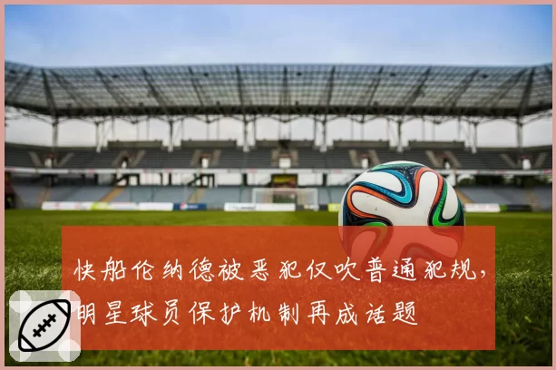 快船伦纳德被恶犯仅吹普通犯规,明星球员保护机制再成话题