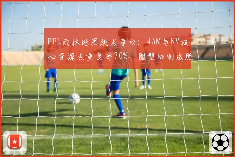 PEL雨林地图跳点争议:4AM与NV核心资源点重复率70%,圈型机制成胜负手