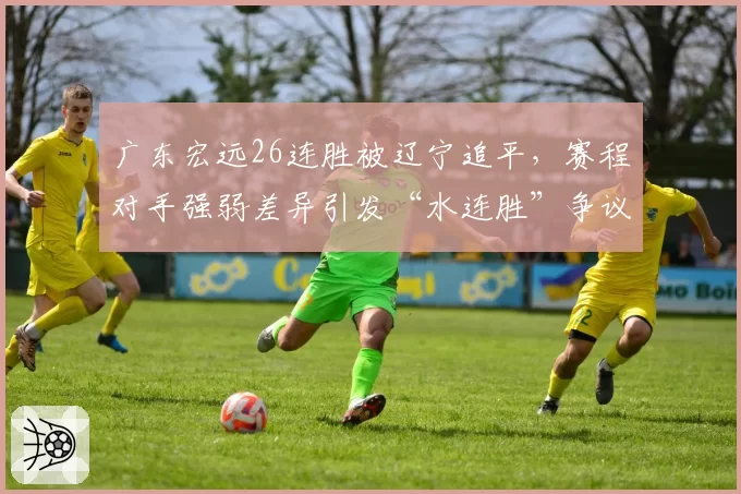 广东宏远26连胜被辽宁追平，赛程对手强弱差异引发“水连胜”争议
