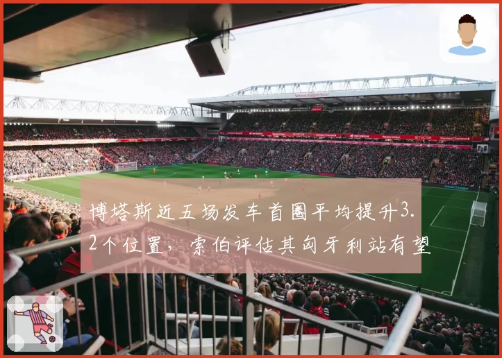 博塔斯近五场发车首圈平均提升3.2个位置,索伯评估其匈牙利站有望延续起步强势
