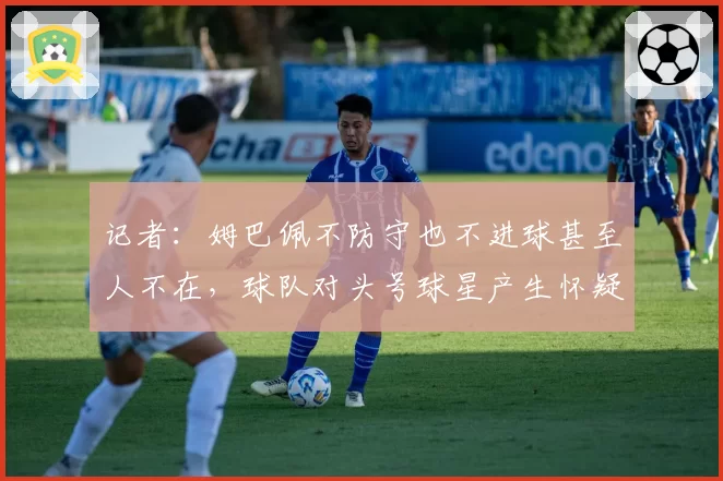 记者：姆巴佩不防守也不进球甚至人不在，球队对头号球星产生怀疑
