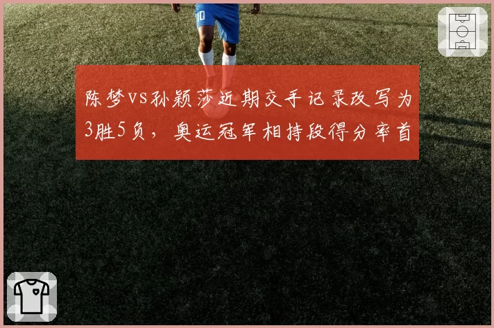 陈梦vs孙颖莎近期交手记录改写为3胜5负,奥运冠军相持段得分率首次低于对手