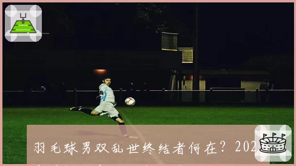 羽毛球男双乱世终结者何在?2027年或诞生新统治级组合