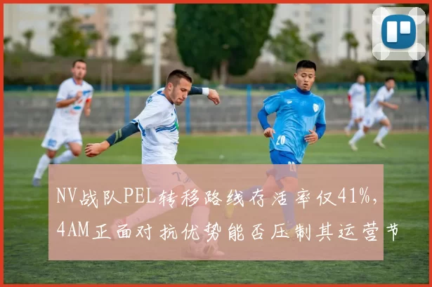 NV战队PEL转移路线存活率仅41%，4AM正面对抗优势能否压制其运营节奏？