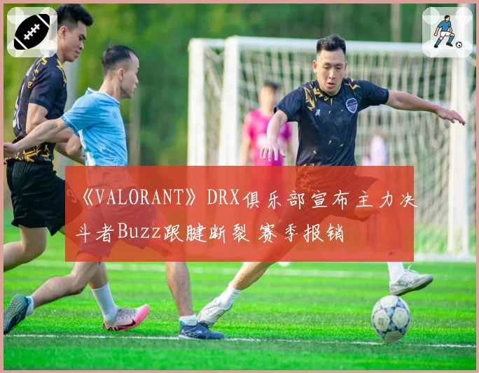 《VALORANT》DRX俱乐部宣布主力决斗者Buzz跟腱断裂 赛季报销