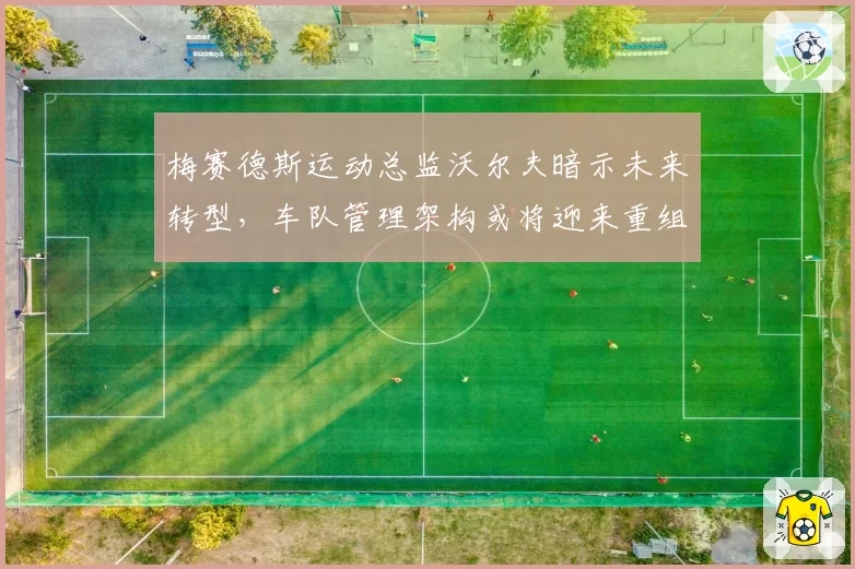 梅赛德斯运动总监沃尔夫暗示未来转型，车队管理架构或将迎来重组