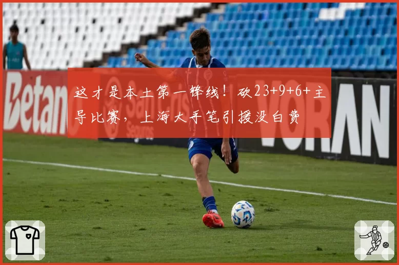 这才是本土第一锋线！砍23+9+6+主导比赛，上海大手笔引援没白费