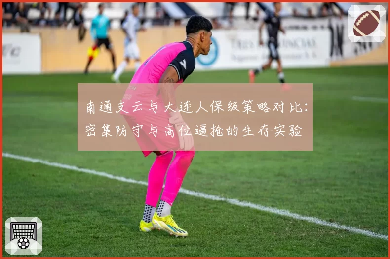 南通支云与大连人保级策略对比：密集防守与高位逼抢的生存实验