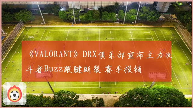 《VALORANT》DRX俱乐部宣布主力决斗者Buzz跟腱断裂 赛季报销