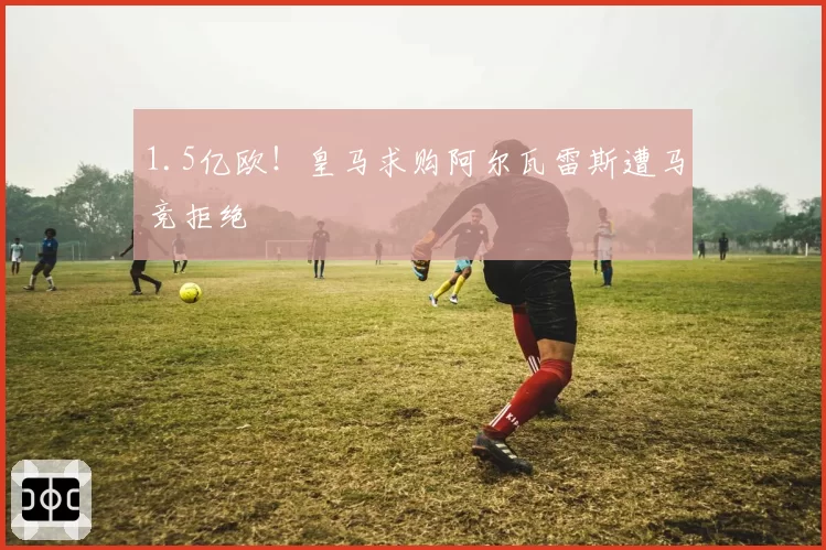 1.5亿欧！皇马求购阿尔瓦雷斯遭马竞拒绝
