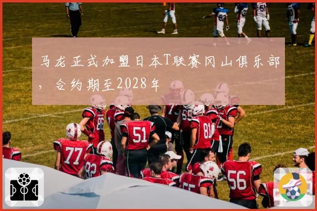 马龙正式加盟日本T联赛冈山俱乐部，合约期至2028年